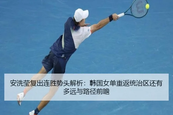 安洗莹复出连胜势头解析：韩国女单重返统治区还有多远与路径前瞻