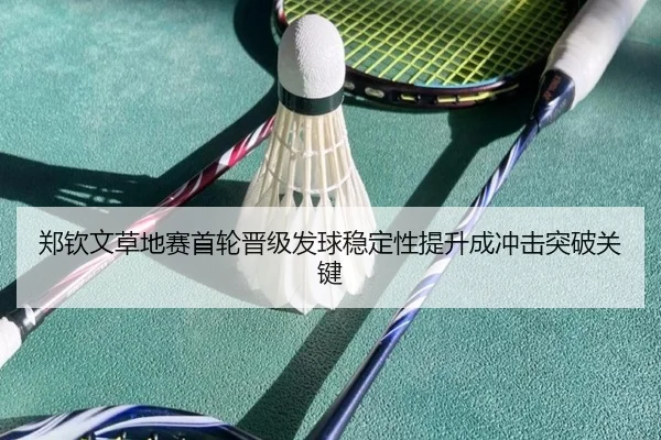 郑钦文草地赛首轮晋级发球稳定性提升成冲击突破关键